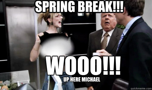 Spring Break!!! WOOO!!! Up here michael  