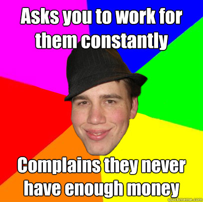 Asks you to work for them constantly  Complains they never have enough money - Asks you to work for them constantly  Complains they never have enough money  Scumbag Coworker