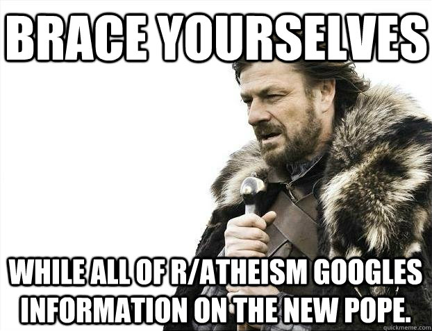 Brace yourselves while all of r/atheism googles information on the new pope.  