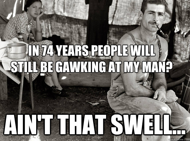 In 74 years people will
still be gawking at my man? Ain't that Swell... - In 74 years people will
still be gawking at my man? Ain't that Swell...  extremely photogenic unemployed guy