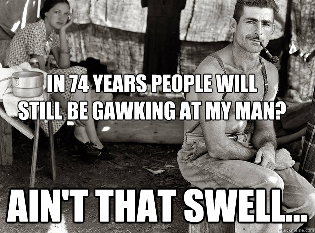 In 74 years people will
still be gawking at my man? Ain't that Swell...  extremely photogenic unemployed guy