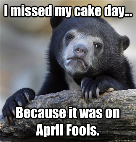 I missed my cake day... Because it was on April Fools.   Confession Bear