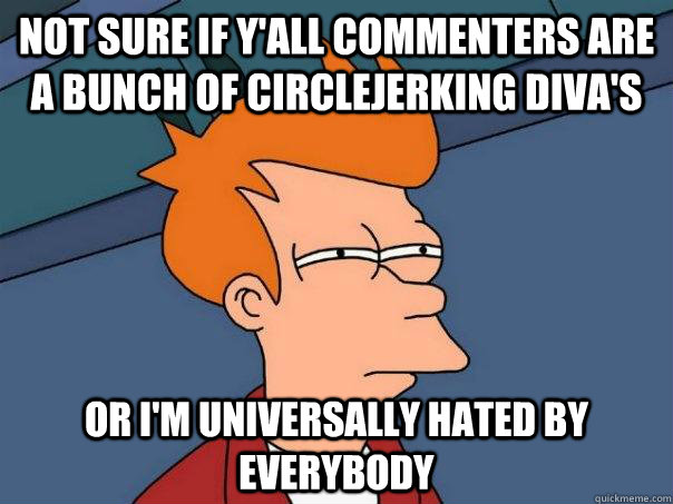 Not sure if y'all commenters are a bunch of circlejerking diva's or I'm universally hated by everybody  - Not sure if y'all commenters are a bunch of circlejerking diva's or I'm universally hated by everybody   Futurama Fry