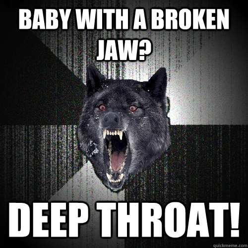 Baby with a broken jaw? deep throat!  Insanity Wolf