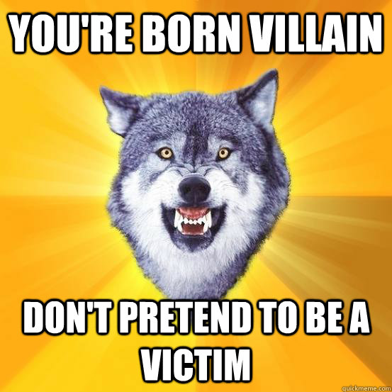 YOU'RE BORN VILLAIN DON'T PRETEND TO BE A VICTIM  