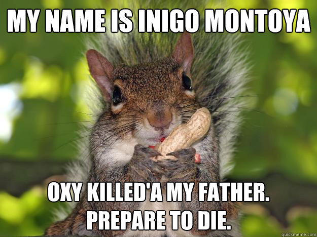 My name is Inigo Montoya Oxy killed'a my father.  Prepare to die.  Incorrectly Presumptuous Squirrel