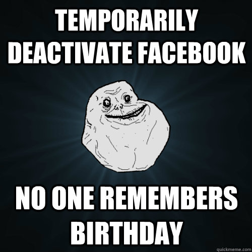 temporarily deactivate facebook no one remembers birthday  Forever Alone