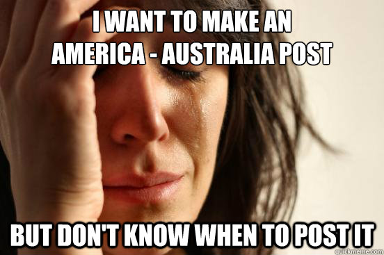 I want to make an
America - Australia post But don't know when to post it  First World Problems