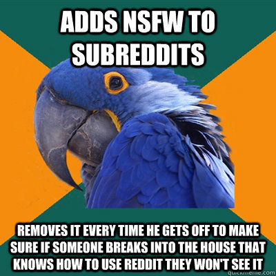 adds nsfw to subreddits removes it every time he gets off to make sure if someone breaks into the house that knows how to use reddit they won't see it  Paranoid Parrot