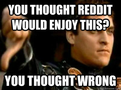 You thought reddit would enjoy this? You thought wrong  Downvoting Roman