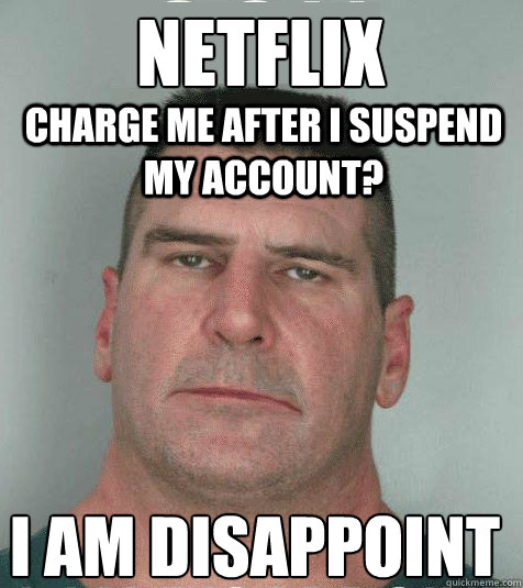 Netflix Charge me after I suspend My Account? I am disappoint  Son I am Disappoint