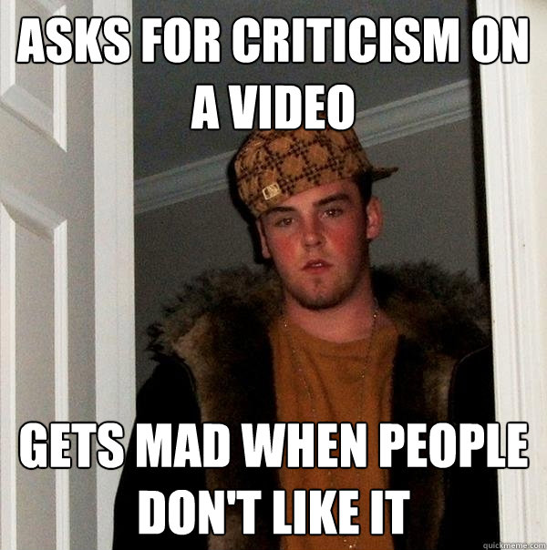 Asks for criticism on a video Gets mad when people don't like it  Scumbag Steve