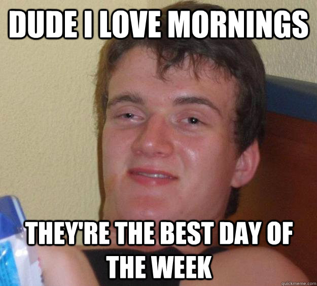 dude i love mornings  they're the best day of the week  10 Guy