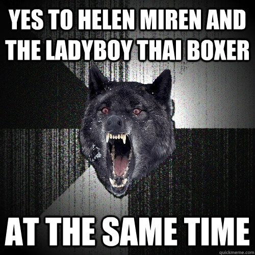 YES TO HELEN MIREN AND THE LADYBOY THAI BOXER AT THE SAME TIME  Insanity Wolf