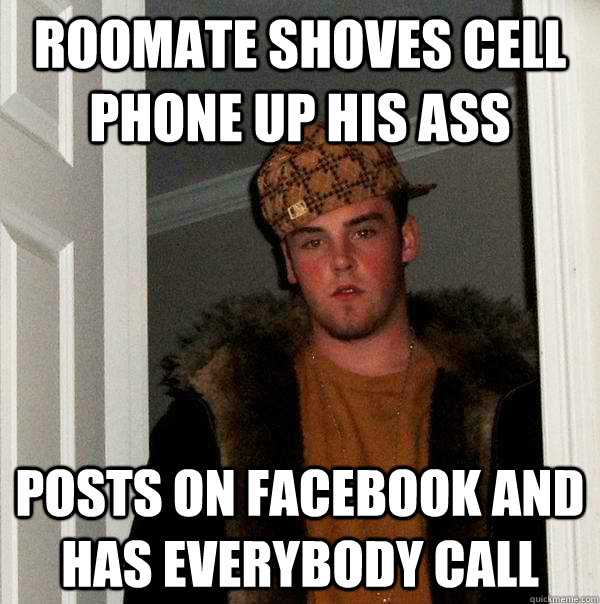 roomate shoves cell phone up his ass posts on facebook and has everybody call  - roomate shoves cell phone up his ass posts on facebook and has everybody call   Scumbag Steve