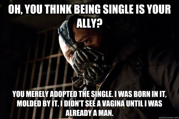 Oh, you think being single is your ally? you merely adopted the Single. I was born in it, molded by it. I didn’t see a vagina until I was already a man. - Oh, you think being single is your ally? you merely adopted the Single. I was born in it, molded by it. I didn’t see a vagina until I was already a man.  Angry Bane