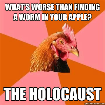 what's worse than finding a worm in your apple? the holocaust - what's worse than finding a worm in your apple? the holocaust  True story now anti joke chicken