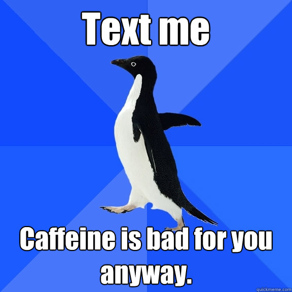 Text me Caffeine is bad for you anyway.
  Socially Awkward Penguin