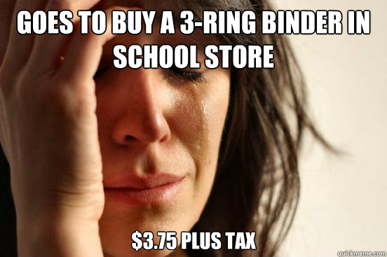 goes to buy a 3-ring binder in school store $3.75 plus tax  First World Problems