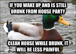 if you wake up and is still drunk from house party clean house while drunk, it will be less painful  - if you wake up and is still drunk from house party clean house while drunk, it will be less painful   Misc