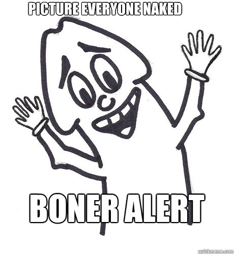 Picture everyone Naked Boner ALERT - Picture everyone Naked Boner ALERT  Scumbag Penis