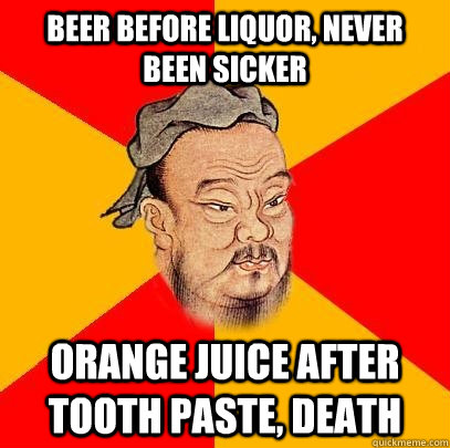 Beer before liquor, never been sicker Orange juice after tooth paste, death - Beer before liquor, never been sicker Orange juice after tooth paste, death  Confucius says