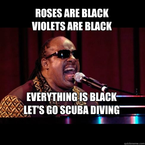 Roses are black
violets are black EVERYthing is black
Let's go scuba diving - Roses are black
violets are black EVERYthing is black
Let's go scuba diving  Stevie Wonder Sings