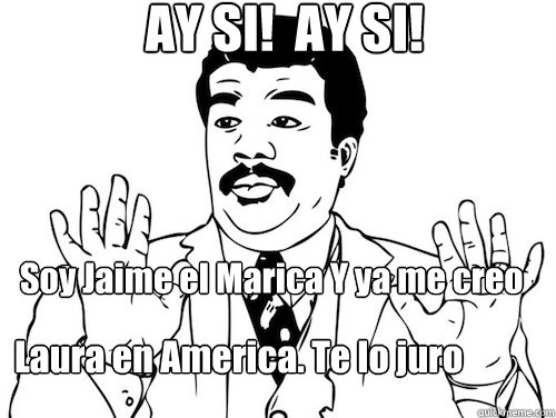 AY SI!  AY SI!  Soy Jaime el Marica Y ya me creo Laura en America. Te lo juro - AY SI!  AY SI!  Soy Jaime el Marica Y ya me creo Laura en America. Te lo juro  Ay Si! Ay Si!