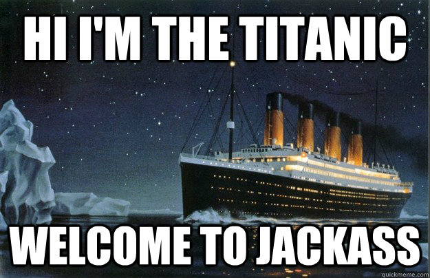 hi i'm the titanic welcome to jackass  Scumbag Titanic
