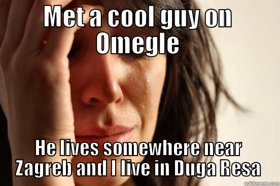 MET A COOL GUY ON OMEGLE HE LIVES SOMEWHERE NEAR ZAGREB AND I LIVE IN DUGA RESA First World Problems