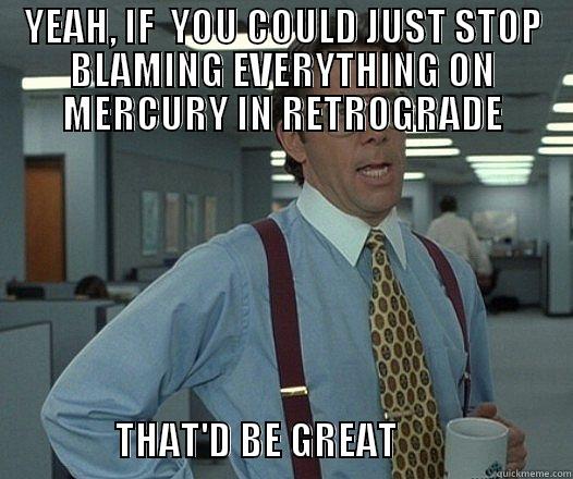 MERCURY IN RETROGRADE - YEAH, IF  YOU COULD JUST STOP BLAMING EVERYTHING ON MERCURY IN RETROGRADE                       THAT'D BE GREAT                       Misc