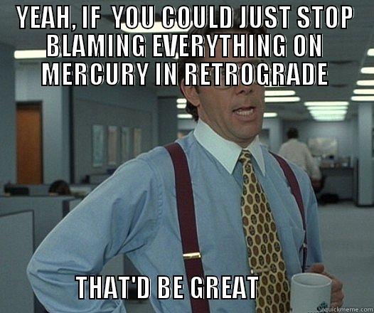 YEAH, IF  YOU COULD JUST STOP BLAMING EVERYTHING ON MERCURY IN RETROGRADE                       THAT'D BE GREAT                       Misc