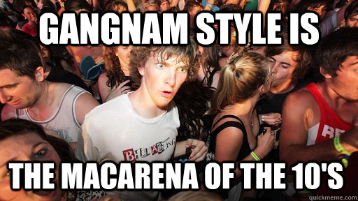 GANGNAM STYLE IS THE MACARENA OF THE 10'S  Sudden Clarity Clarence