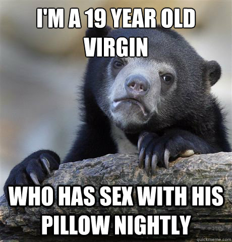 I'm a 19 year old
virgin who has sex with his pillow nightly  Confession Bear