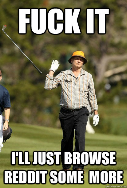 Fuck it I'll just browse Reddit some  more  bill murray golf