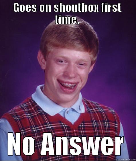 GOES ON SHOUTBOX FIRST TIME. NO ANSWER Bad Luck Brian
