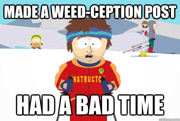 Made a weed-ception post had a bad time  Super Cool Ski Instructor