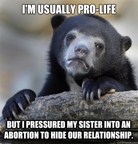 I'm usually pro-life But I pressured my sister into an abortion to hide our relationship.  Confession Bear