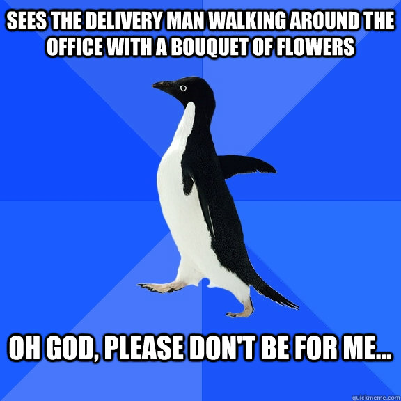 Sees the delivery man walking around the office with a bouquet of flowers  Oh God, please don't be for me...   Socially Awkward Penguin