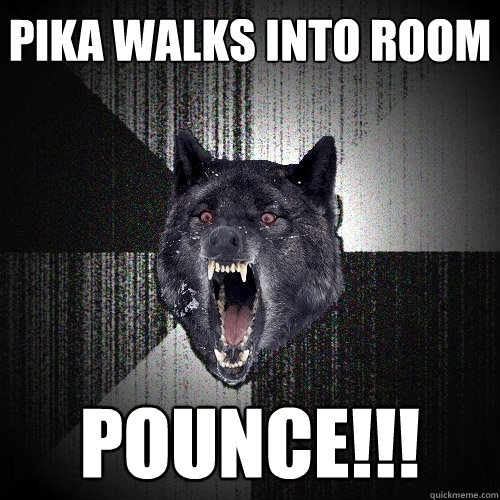 pika walks into room pounce!!!  Insanity Wolf