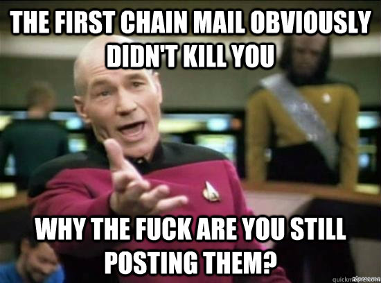 The first chain mail obviously didn't kill you Why the fuck are you still posting them?  Annoyed Picard HD