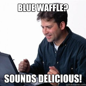 Blue waffle? Sounds delicious!  Lonely Computer Guy