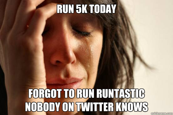 Run 5k today forgot to run runtastic 
nobody on twitter knows  First World Problems