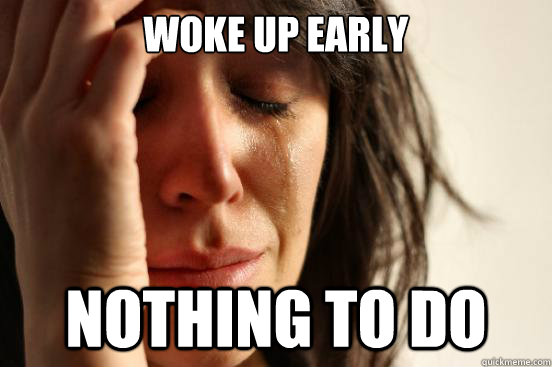 Woke up early Nothing to do  First World Problems