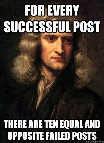 For every successful post there are ten equal and opposite failed posts  Sir Isaac Newton
