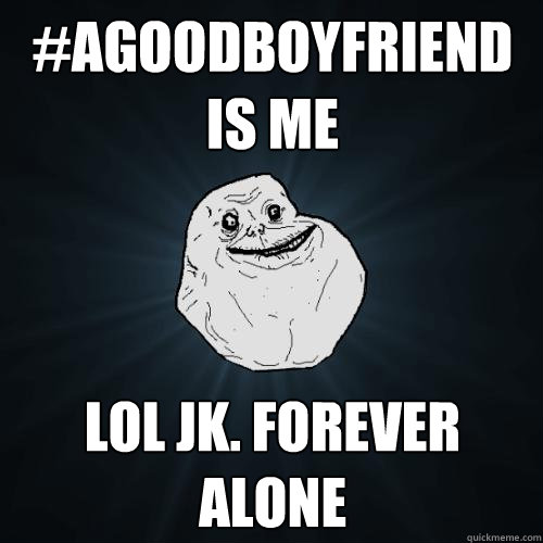 #agoodboyfriend is me lol jk. forever alone  Forever Alone