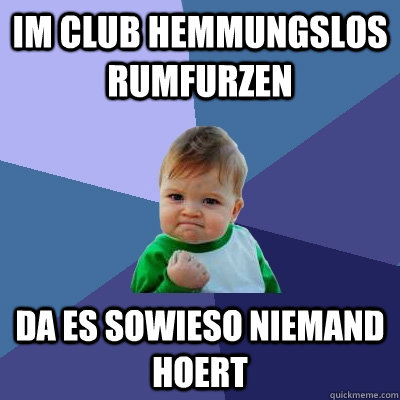 im club hemmungslos rumfurzen da es sowieso niemand hoert  Success Kid