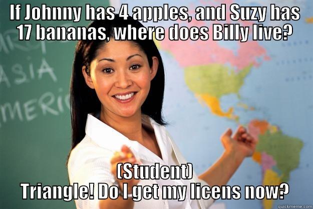 IF JOHNNY HAS 4 APPLES, AND SUZY HAS 17 BANANAS, WHERE DOES BILLY LIVE? (STUDENT) TRIANGLE! DO I GET MY LICENS NOW? Unhelpful High School Teacher