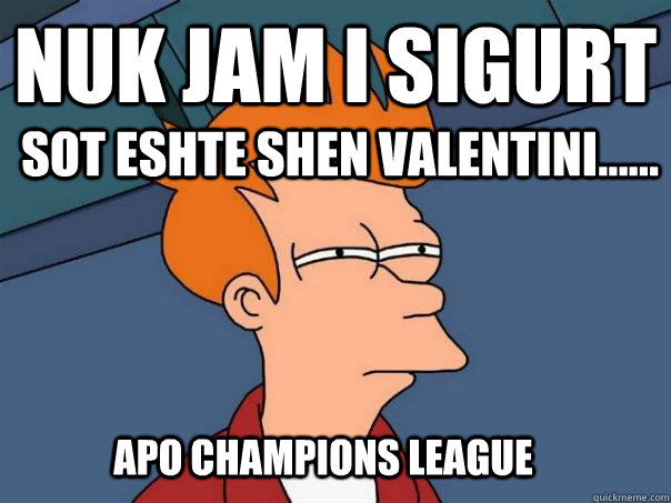nuk jam i sigurt  sot eshte shen valentini...... apo Champions League  Futurama Fry