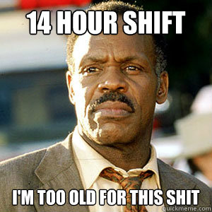 14 hour shift i'm too old For this shit  